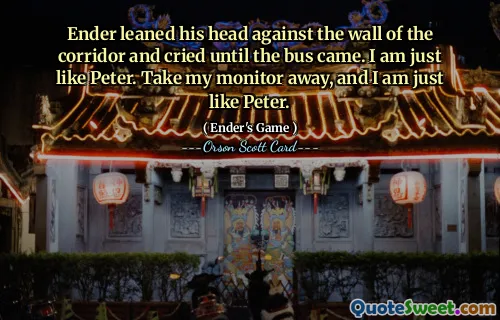 Ender leaned his head against the wall of the corridor and cried until the bus came. I am just like Peter. Take my monitor away, and I am just like Peter.