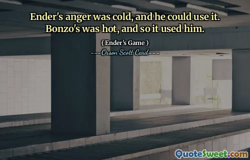 Ender's anger was cold, and he could use it. Bonzo's was hot, and so it used him.