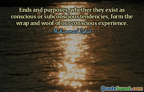 Ends and purposes, whether they exist as conscious or subconscious tendencies, form the wrap and woof of our conscious experience.