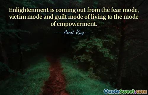 Enlightenment is coming out from the fear mode, victim mode and guilt mode of living to the mode of empowerment.
