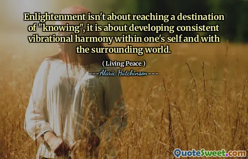 Enlightenment isn't about reaching a destination of "knowing", it is about developing consistent vibrational harmony within one's self and with the surrounding world.