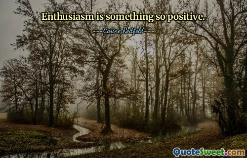 Enthusiasm is something so positive.