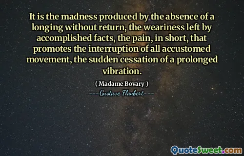 It is the madness produced by the absence of a longing without return, the weariness left by accomplished facts, the pain, in short, that promotes the interruption of all accustomed movement, the sudden cessation of a prolonged vibration.