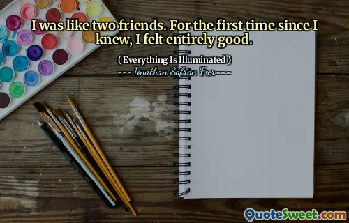 I was like two friends. For the first time since I knew, I felt entirely good.