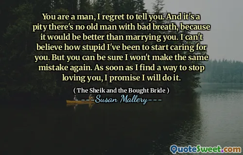 You are a man, I regret to tell you. And it's a pity there's no old man with bad breath, because it would be better than marrying you. I can't believe how stupid I've been to start caring for you. But you can be sure I won't make the same mistake again. As soon as I find a way to stop loving you, I promise I will do it.
