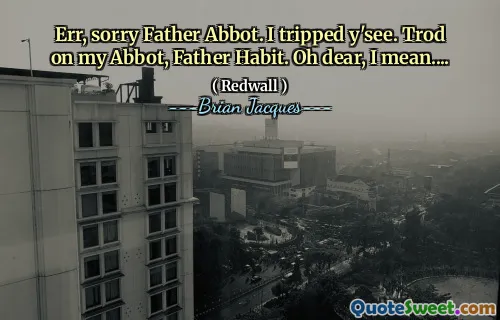 Err, sorry Father Abbot. I tripped y'see. Trod on my Abbot, Father Habit. Oh dear, I mean....