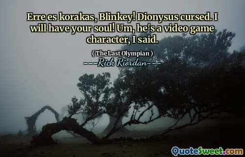 Erre es korakas, Blinkey! Dionysus cursed. I will have your soul! Um, he's a video game character, I said.