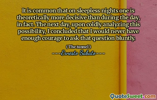 It is common that on sleepless nights one is theoretically more decisive than during the day, in fact. The next day, upon coldly analyzing this possibility, I concluded that I would never have enough courage to ask that question bluntly.