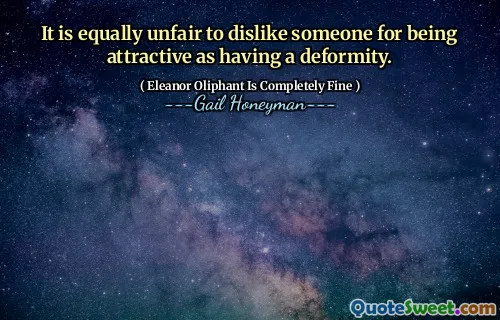 It is equally unfair to dislike someone for being attractive as having a deformity.