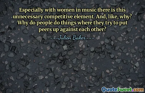 Especially with women in music there is this unnecessary competitive element. And, like, why? Why do people do things where they try to put peers up against each other?