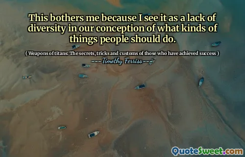 This bothers me because I see it as a lack of diversity in our conception of what kinds of things people should do.