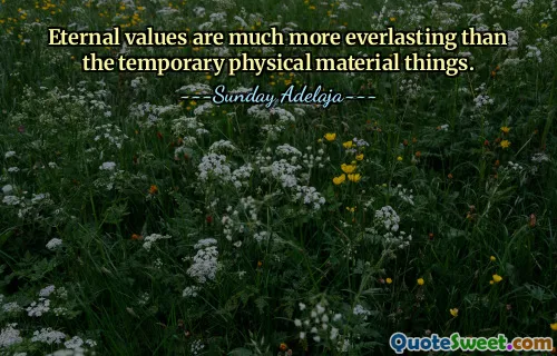 Eternal values are much more everlasting than the temporary physical material things.