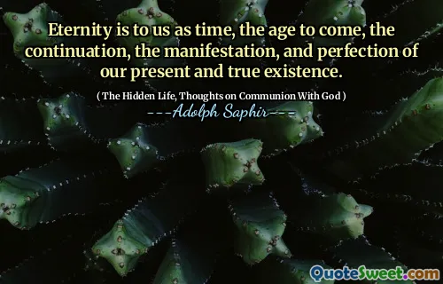 Eternity is to us as time, the age to come, the continuation, the manifestation, and perfection of our present and true existence.