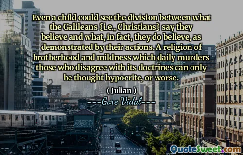 Even a child could see the division between what the Galileans {i.e., Christians} say they believe and what, in fact, they do believe, as demonstrated by their actions. A religion of brotherhood and mildness which daily murders those who disagree with its doctrines can only be thought hypocrite, or worse.