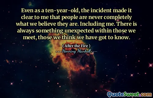 Even as a ten-year-old, the incident made it clear to me that people are never completely what we believe they are. Including me. There is always something unexpected within those we meet, those we think we have got to know.