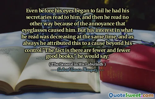 Ještě předtím, než jeho oči začaly selhat, nechal si ho jeho sekretáře přečíst, a pak nečetl žádný jiný způsob kvůli nepříjemnosti, že mu způsobily brýle. Jeho zájem o to, co četl, se však současně snižoval a jako vždy to připsal věci mimo jeho kontrolu. „Faktem je, že existuje méně a méně dobrých knih,“ řekl by.