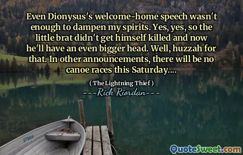 Even Dionysus's welcome-home speech wasn't enough to dampen my spirits. Yes, yes, so the little brat didn't get himself killed and now he'll have an even bigger head. Well, huzzah for that. In other announcements, there will be no canoe races this Saturday....