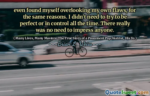 even found myself overlooking my own flaws, for the same reasons. I didn't need to try to be perfect or in control all the time. There really was no need to impress anyone.