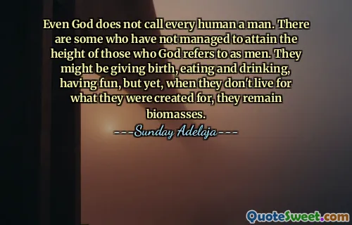 Even God does not call every human a man. There are some who have not managed to attain the height of those who God refers to as men. They might be giving birth, eating and drinking, having fun, but yet, when they don't live for what they were created for, they remain biomasses.