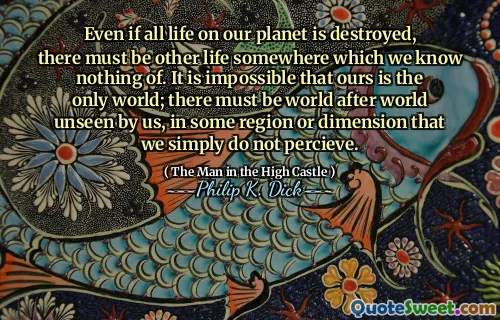 Även om allt liv på vår planet förstörs, måste det finnas ett annat liv någonstans som vi inte vet något om. Det är omöjligt att vår är den enda världen; Det måste finnas värld efter världen som är osynlig av oss, i någon region eller dimension som vi helt enkelt inte upplever.