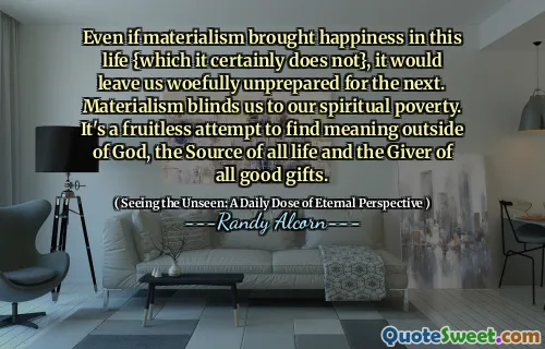 Chiar dacă materialismul ar fi adus fericirea în această viață {pe care cu siguranță nu o face}, ne -ar lăsa nepregătit nepregătit pentru următorul. Materialismul ne orbește de sărăcia noastră spirituală. Este o încercare fără rod de a găsi sens în afara lui Dumnezeu, sursa întregii vieți și dăruitorul tuturor darurilor bune.