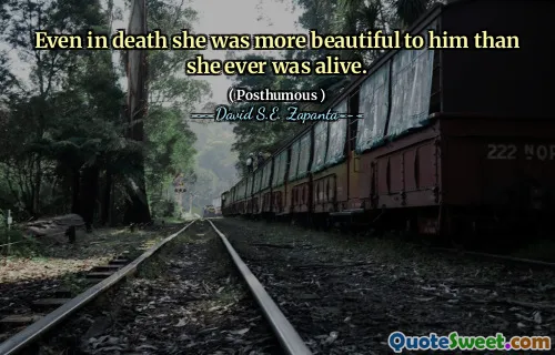 Even in death she was more beautiful to him than she ever was alive.