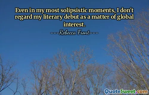 Even in my most solipsistic moments, I don't regard my literary debut as a matter of global interest.