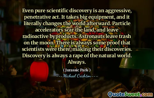 即使是纯粹的科学发现也是一种侵略性的渗透行为。它需要大型设备，然后实际上改变了世界。粒子加速器疤痕土地，并留下放射性副产品。宇航员在月球上留下垃圾。总有一些证据表明科学家在那里，发现了他们的发现。发现始终是对自然世界的强奸。总是。