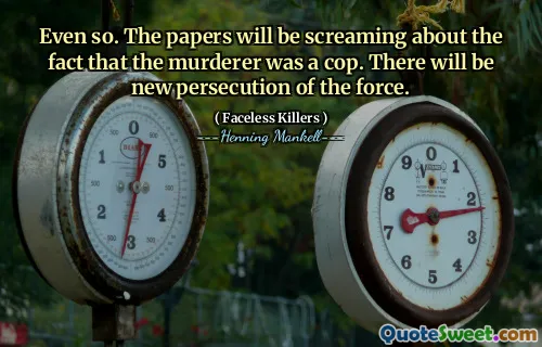 Even so. The papers will be screaming about the fact that the murderer was a cop. There will be new persecution of the force.