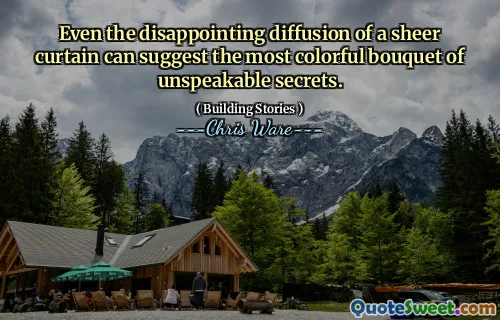 Even the disappointing diffusion of a sheer curtain can suggest the most colorful bouquet of unspeakable secrets.