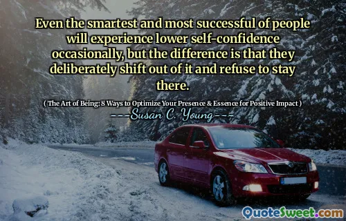 Even the smartest and most successful of people will experience lower self-confidence occasionally, but the difference is that they deliberately shift out of it and refuse to stay there.
