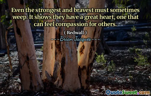 Even the strongest and bravest must sometimes weep. It shows they have a great heart, one that can feel compassion for others.