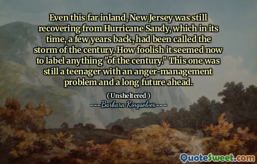 Even this far inland, New Jersey was still recovering from Hurricane Sandy, which in its time, a few years back, had been called the storm of the century. How foolish it seemed now to label anything "of the century." This one was still a teenager with an anger-management problem and a long future ahead.