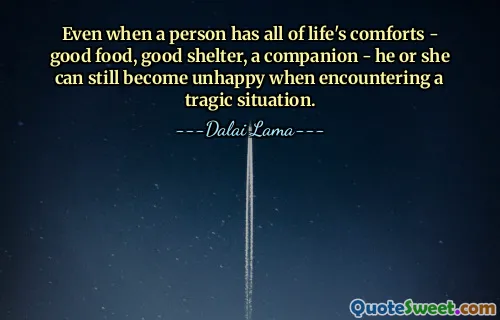 Even when a person has all of life's comforts - good food, good shelter, a companion - he or she can still become unhappy when encountering a tragic situation.