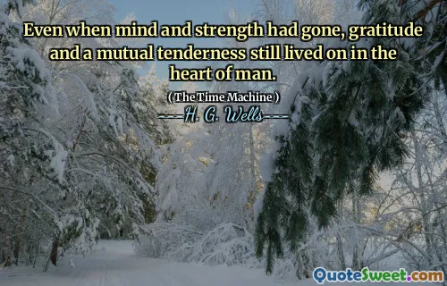 Even when mind and strength had gone, gratitude and a mutual tenderness still lived on in the heart of man.