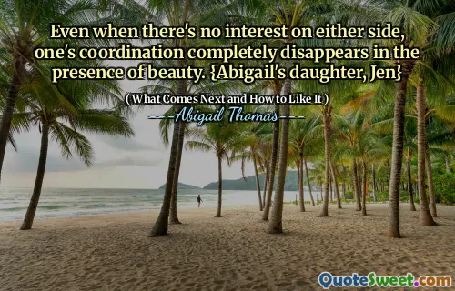 Even when there's no interest on either side, one's coordination completely disappears in the presence of beauty. {Abigail's daughter, Jen}