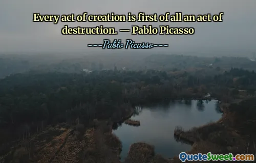 Every act of creation is first of all an act of destruction. ― Pablo Picasso