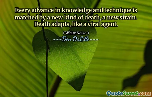 Every advance in knowledge and technique is matched by a new kind of death, a new strain. Death adapts, like a viral agent.