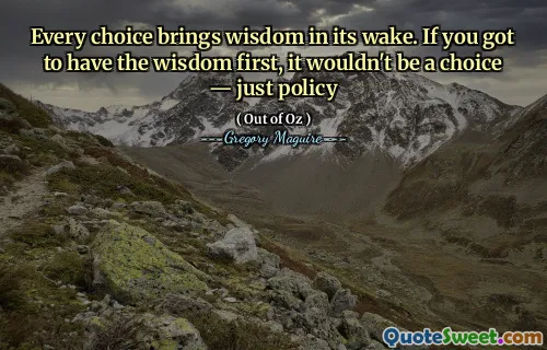 Every choice brings wisdom in its wake. If you got to have the wisdom first, it wouldn't be a choice — just policy