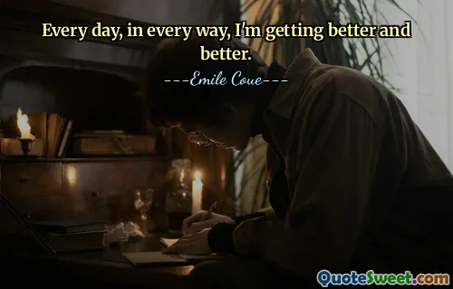 Every day, in every way, I'm getting better and better.