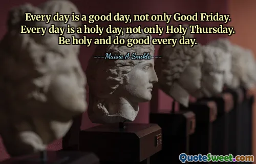 Every day is a good day, not only Good Friday. Every day is a holy day, not only Holy Thursday. Be holy and do good every day.