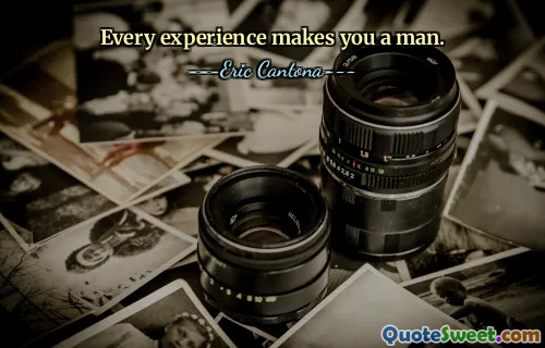 Every experience makes you a man.