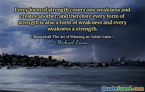 Every form of strength covers one weakness and creates another, and therefore every form of strength is also a form of weakness and every weakness a strength.