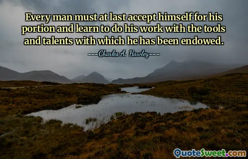 Every man must at last accept himself for his portion and learn to do his work with the tools and talents with which he has been endowed.
