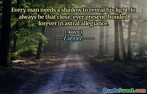 Every man needs a shadow to reveal his light, to always be that close, ever present, bonded forever in astral allegiance.