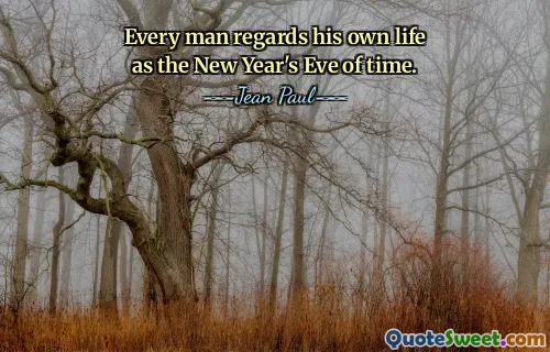 Every man regards his own life as the New Year's Eve of time.