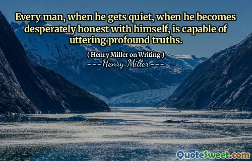 Every man, when he gets quiet, when he becomes desperately honest with himself, is capable of uttering profound truths.