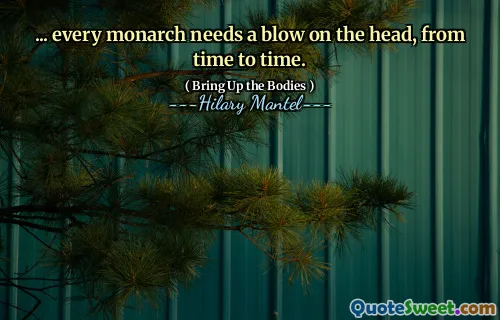 ... every monarch needs a blow on the head, from time to time.