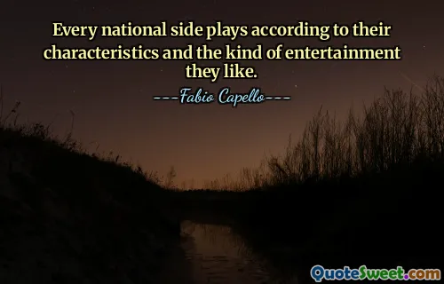 Every national side plays according to their characteristics and the kind of entertainment they like.