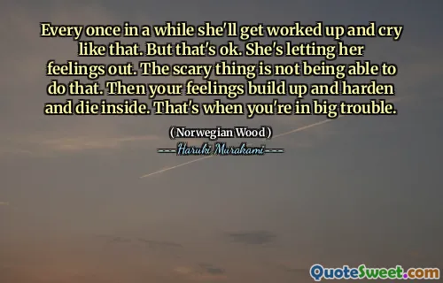 Every once in a while she'll get worked up and cry like that. But that's ok. She's letting her feelings out. The scary thing is not being able to do that. Then your feelings build up and harden and die inside. That's when you're in big trouble.
